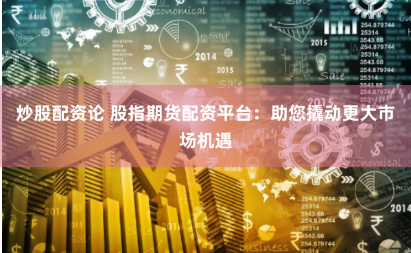 炒股配資論 股指期貨配資平臺：助您撬動更大市場機遇